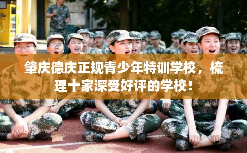 肇庆德庆正规青少年特训学校，梳理十家深受好评的学校！