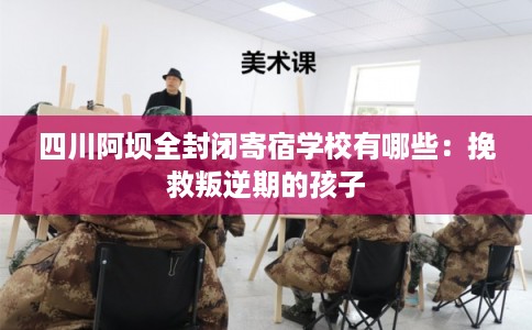 四川阿坝全封闭寄宿学校有哪些：挽救叛逆期的孩子