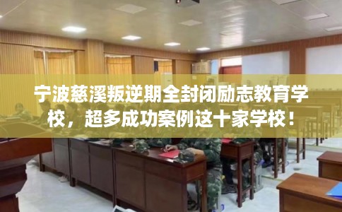 宁波慈溪叛逆期全封闭励志教育学校，超多成功案例这十家学校！