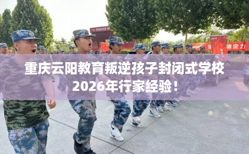 重庆云阳教育叛逆孩子封闭式学校2026年行家经验！