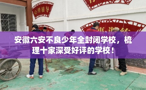 安徽六安不良少年全封闭学校，梳理十家深受好评的学校！