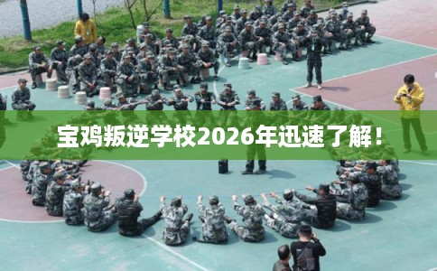 宝鸡叛逆学校2026年迅速了解！