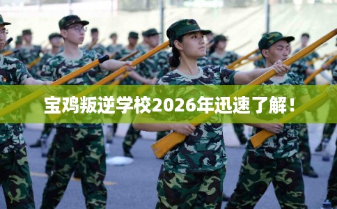 宝鸡叛逆学校2026年迅速了解！