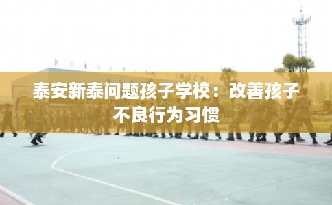 泰安新泰问题孩子学校：改善孩子不良行为习惯