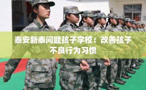 泰安新泰问题孩子学校：改善孩子不良行为习惯