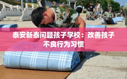 泰安新泰问题孩子学校：改善孩子不良行为习惯