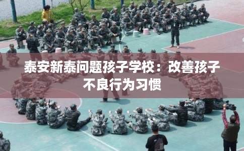 泰安新泰问题孩子学校：改善孩子不良行为习惯