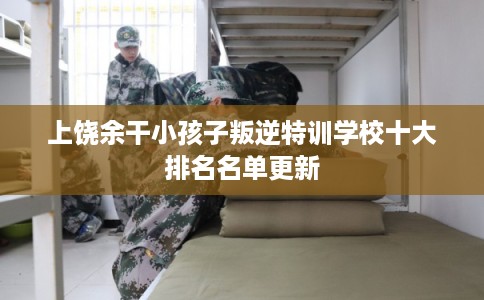上饶余干小孩子叛逆特训学校十大排名名单更新