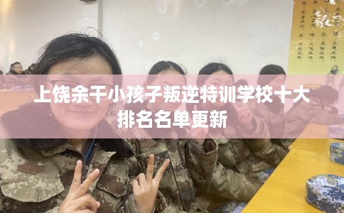 上饶余干小孩子叛逆特训学校十大排名名单更新