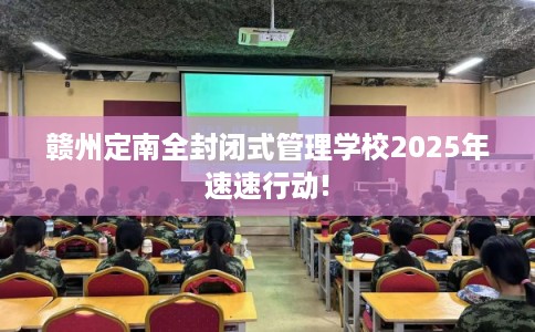 赣州定南全封闭式管理学校2025年速速行动!