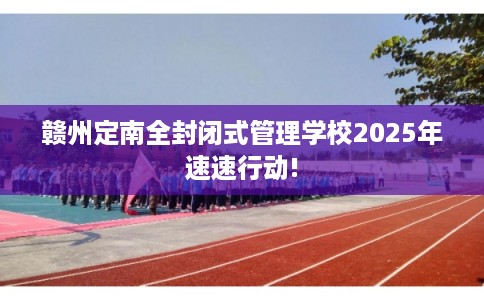 赣州定南全封闭式管理学校2025年速速行动!