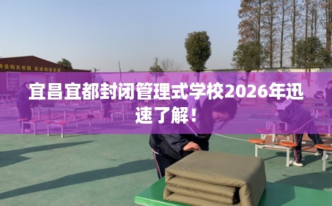 宜昌宜都封闭管理式学校2026年迅速了解！