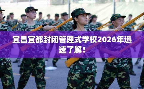 宜昌宜都封闭管理式学校2026年迅速了解！