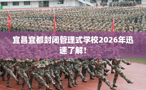 宜昌宜都封闭管理式学校2026年迅速了解！