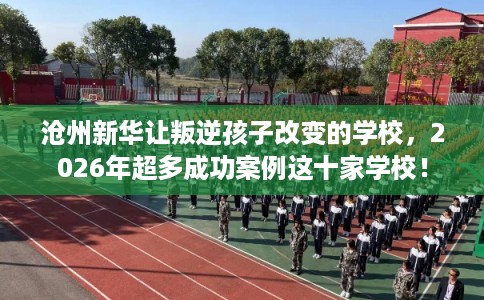 沧州新华让叛逆孩子改变的学校，2026年超多成功案例这十家学校！