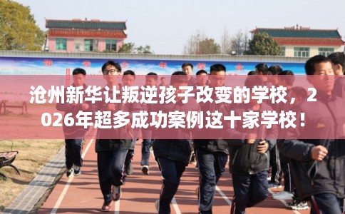 沧州新华让叛逆孩子改变的学校，2026年超多成功案例这十家学校！