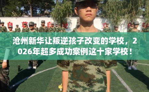 沧州新华让叛逆孩子改变的学校，2026年超多成功案例这十家学校！