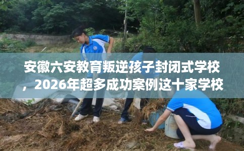 安徽六安教育叛逆孩子封闭式学校，2026年超多成功案例这十家学校！