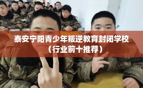 泰安宁阳青少年叛逆教育封闭学校（行业前十推荐）