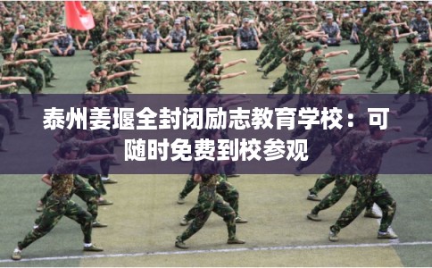 泰州姜堰全封闭励志教育学校：可随时免费到校参观