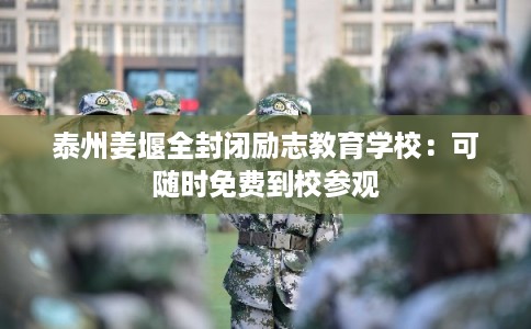 泰州姜堰全封闭励志教育学校：可随时免费到校参观