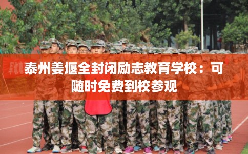 泰州姜堰全封闭励志教育学校：可随时免费到校参观
