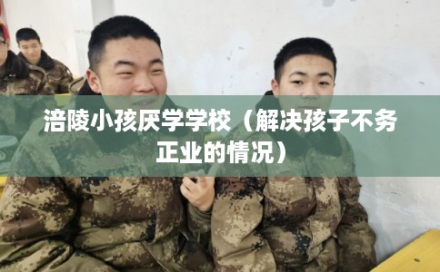 涪陵小孩厌学学校（解决孩子不务正业的情况）