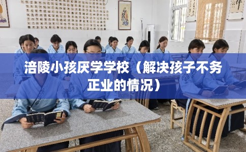 涪陵小孩厌学学校（解决孩子不务正业的情况）
