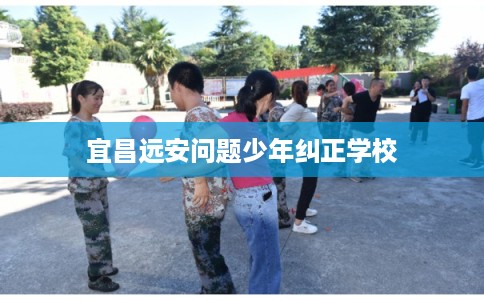 宜昌远安问题少年纠正学校