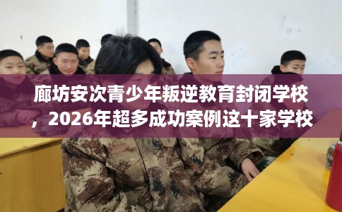 廊坊安次青少年叛逆教育封闭学校，2026年超多成功案例这十家学校！