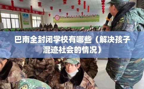 巴南全封闭学校有哪些（解决孩子混迹社会的情况）