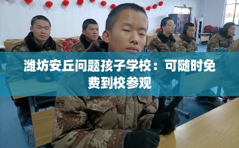 潍坊安丘问题孩子学校：可随时免费到校参观
