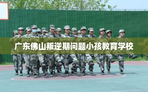 广东佛山叛逆期问题小孩教育学校