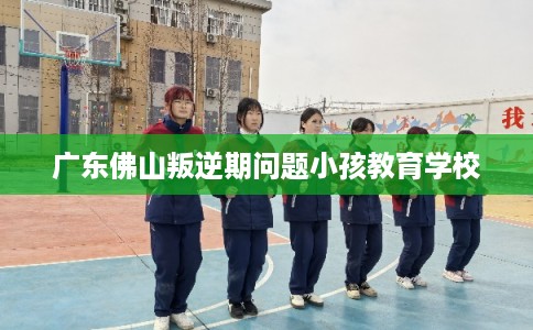 广东佛山叛逆期问题小孩教育学校