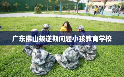 广东佛山叛逆期问题小孩教育学校