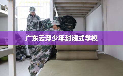 广东云浮少年封闭式学校