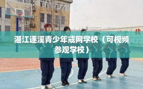 湛江遂溪青少年戒网学校（可视频参观学校）