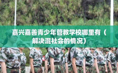 嘉兴嘉善青少年管教学校哪里有（解决混社会的情况）