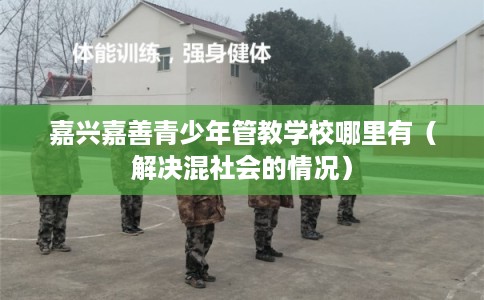 嘉兴嘉善青少年管教学校哪里有（解决混社会的情况）