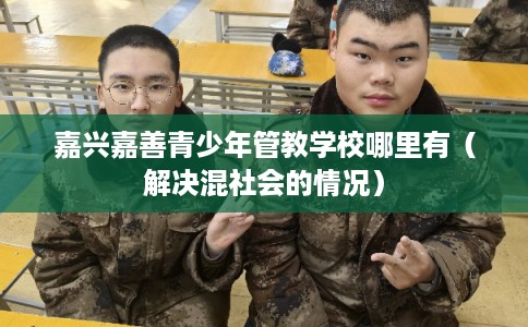 嘉兴嘉善青少年管教学校哪里有（解决混社会的情况）
