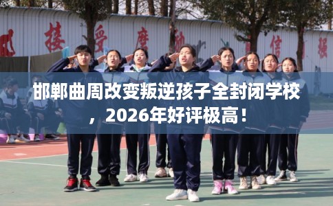邯郸曲周改变叛逆孩子全封闭学校，2026年好评极高！