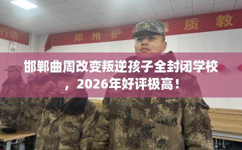 邯郸曲周改变叛逆孩子全封闭学校，2026年好评极高！