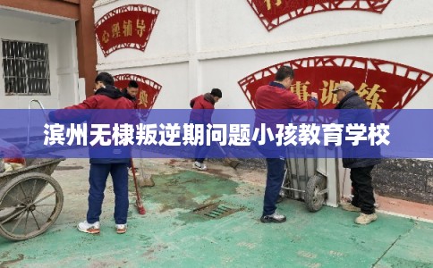 滨州无棣叛逆期问题小孩教育学校