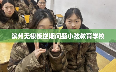 滨州无棣叛逆期问题小孩教育学校