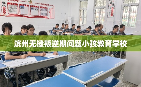 滨州无棣叛逆期问题小孩教育学校