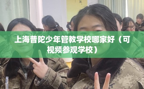 上海普陀少年管教学校哪家好（可视频参观学校）