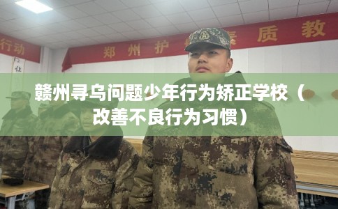 赣州寻乌问题少年行为矫正学校（改善不良行为习惯）