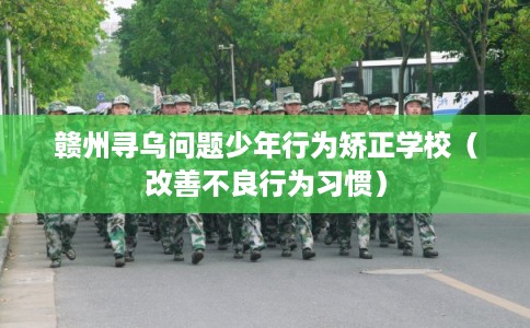 赣州寻乌问题少年行为矫正学校（改善不良行为习惯）