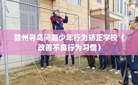赣州寻乌问题少年行为矫正学校（改善不良行为习惯）