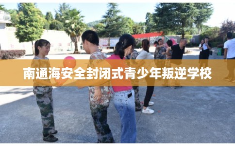 南通海安全封闭式青少年叛逆学校